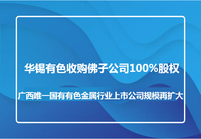 15vip太阳集团收购佛子公司100%股权 广西唯一国有有色金属行业上市公司规模再扩大